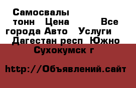 Самосвалы 8-10-13-15-20_тонн › Цена ­ 800 - Все города Авто » Услуги   . Дагестан респ.,Южно-Сухокумск г.